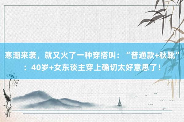 寒潮来袭，就又火了一种穿搭叫：“普通款+秋靴”：40岁+女东谈主穿上确切太好意思了！