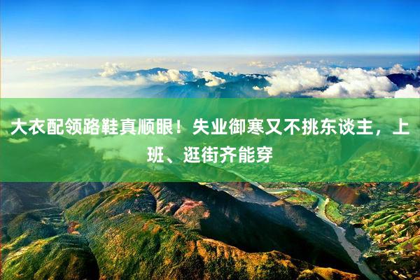 大衣配领路鞋真顺眼！失业御寒又不挑东谈主，上班、逛街齐能穿