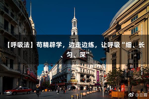 【呼吸法】苟精辟学，边走边练，让呼吸“细、长、匀、深”