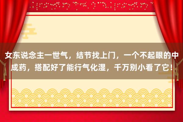 女东说念主一世气，结节找上门，一个不起眼的中成药，搭配好了能行气化湿，千万别小看了它！