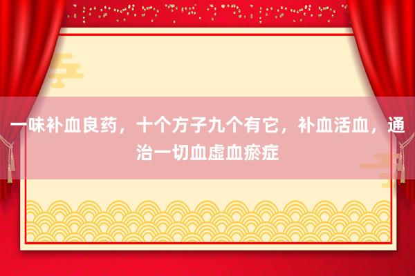 一味补血良药，十个方子九个有它，补血活血，通治一切血虚血瘀症