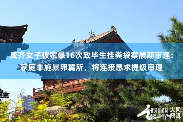 成齐女子被家暴16次致毕生挂粪袋案展期审理：家庭非施暴卵翼所，将连接恳求提级审理