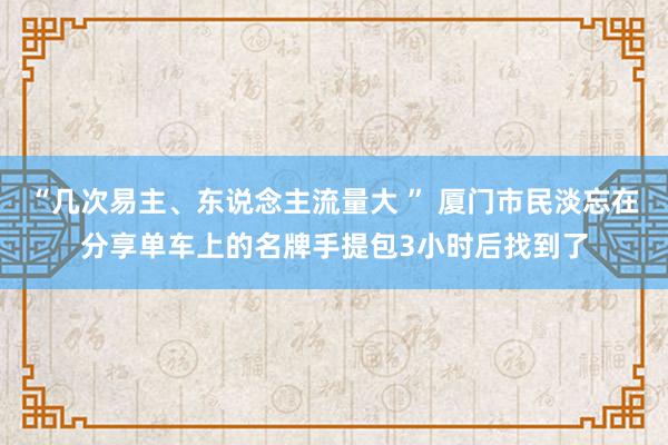“几次易主、东说念主流量大 ” 厦门市民淡忘在分享单车上的名牌手提包3小时后找到了