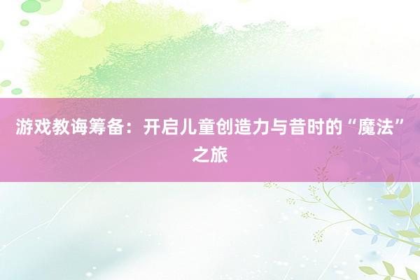 游戏教诲筹备：开启儿童创造力与昔时的“魔法”之旅