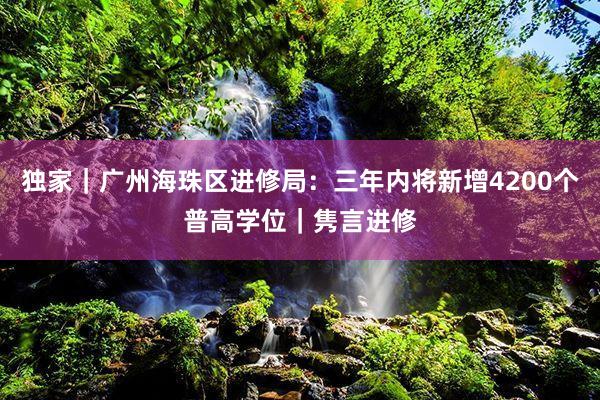 独家｜广州海珠区进修局：三年内将新增4200个普高学位｜隽言进修