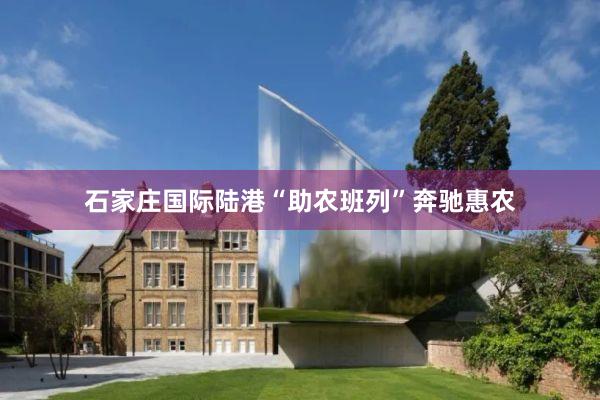石家庄国际陆港“助农班列”奔驰惠农