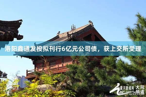 洛阳鑫通发投拟刊行6亿元公司债，获上交所受理