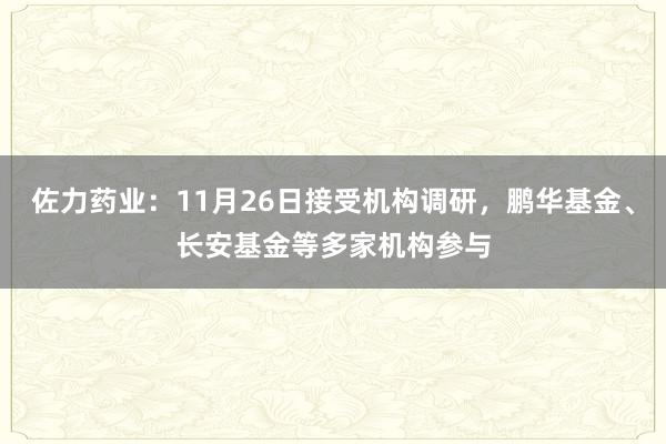 佐力药业：11月26日接受机构调研，鹏华基金、长安基金等多家机构参与
