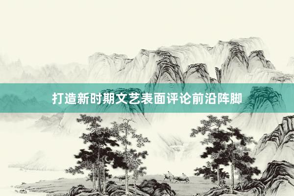 打造新时期文艺表面评论前沿阵脚