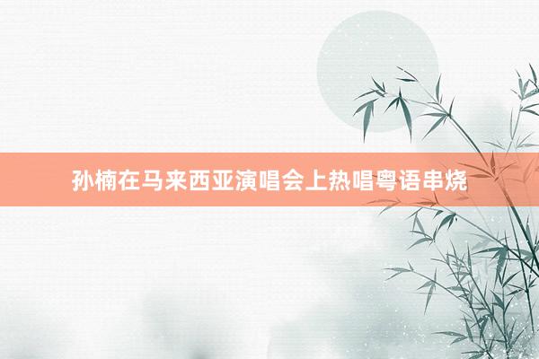 孙楠在马来西亚演唱会上热唱粤语串烧