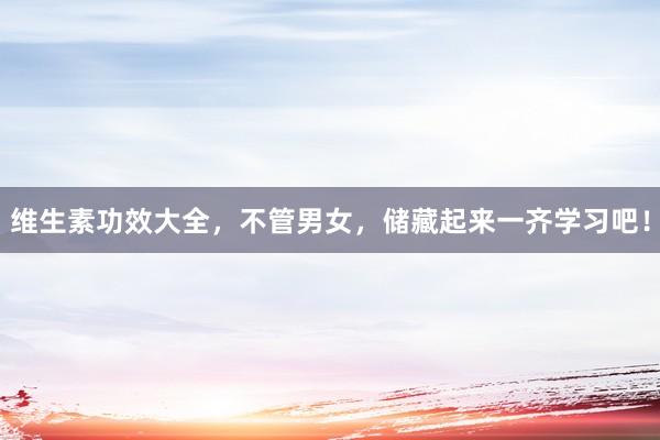 维生素功效大全，不管男女，储藏起来一齐学习吧！