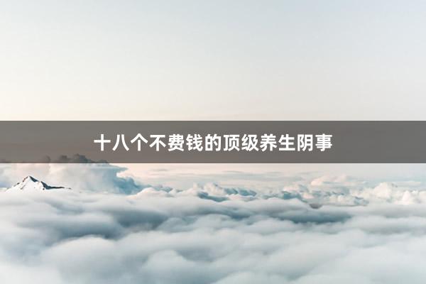 十八个不费钱的顶级养生阴事