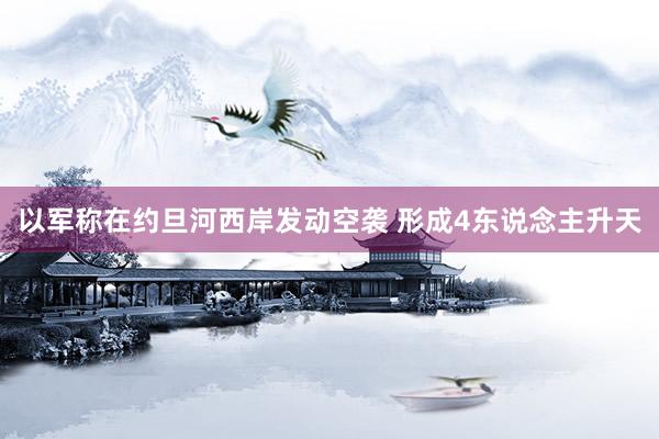 以军称在约旦河西岸发动空袭 形成4东说念主升天