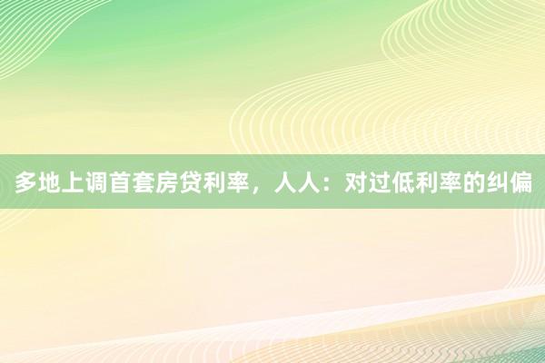 多地上调首套房贷利率，人人：对过低利率的纠偏