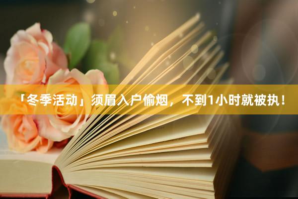 「冬季活动」须眉入户偷烟，不到1小时就被执！