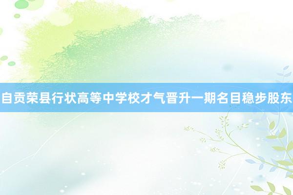 自贡荣县行状高等中学校才气晋升一期名目稳步股东