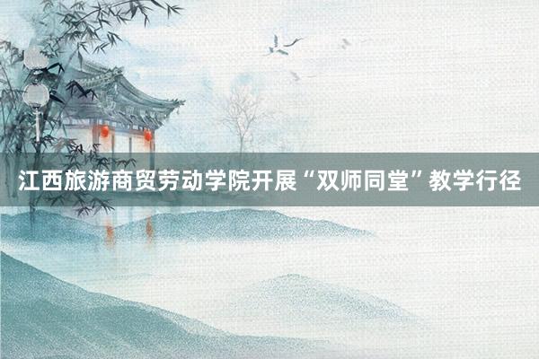江西旅游商贸劳动学院开展“双师同堂”教学行径