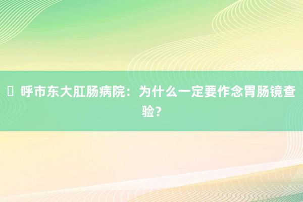 ​呼市东大肛肠病院：为什么一定要作念胃肠镜查验？