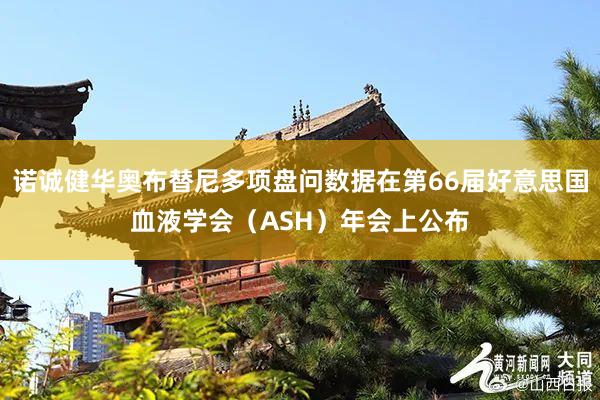 诺诚健华奥布替尼多项盘问数据在第66届好意思国血液学会（ASH）年会上公布