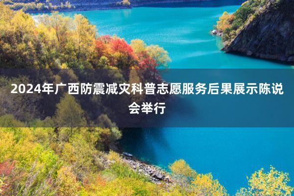 2024年广西防震减灾科普志愿服务后果展示陈说会举行