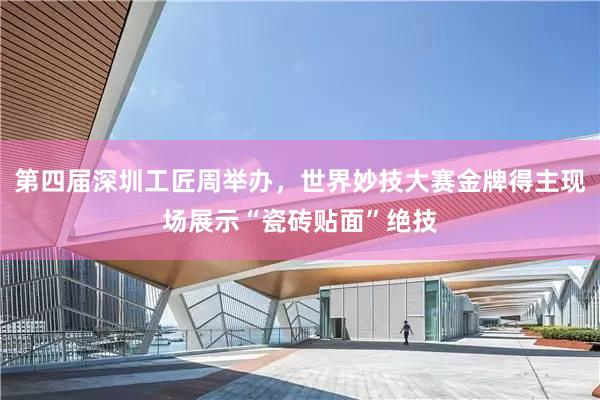 第四届深圳工匠周举办，世界妙技大赛金牌得主现场展示“瓷砖贴面”绝技