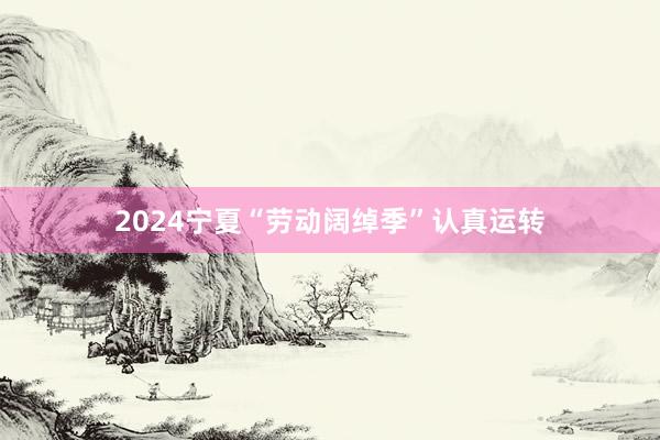 2024宁夏“劳动阔绰季”认真运转