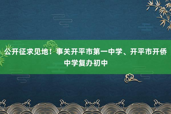 公开征求见地！事关开平市第一中学、开平市开侨中学复办初中