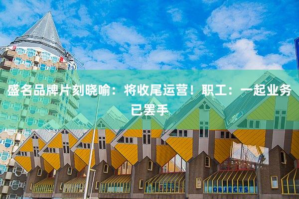 盛名品牌片刻晓喻：将收尾运营！职工：一起业务已罢手